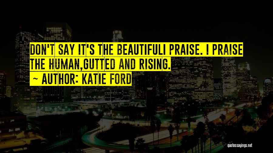 Katie Ford Quotes: Don't Say It's The Beautifuli Praise. I Praise The Human,gutted And Rising.