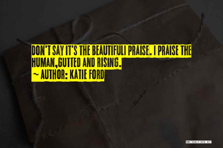 Katie Ford Quotes: Don't Say It's The Beautifuli Praise. I Praise The Human,gutted And Rising.