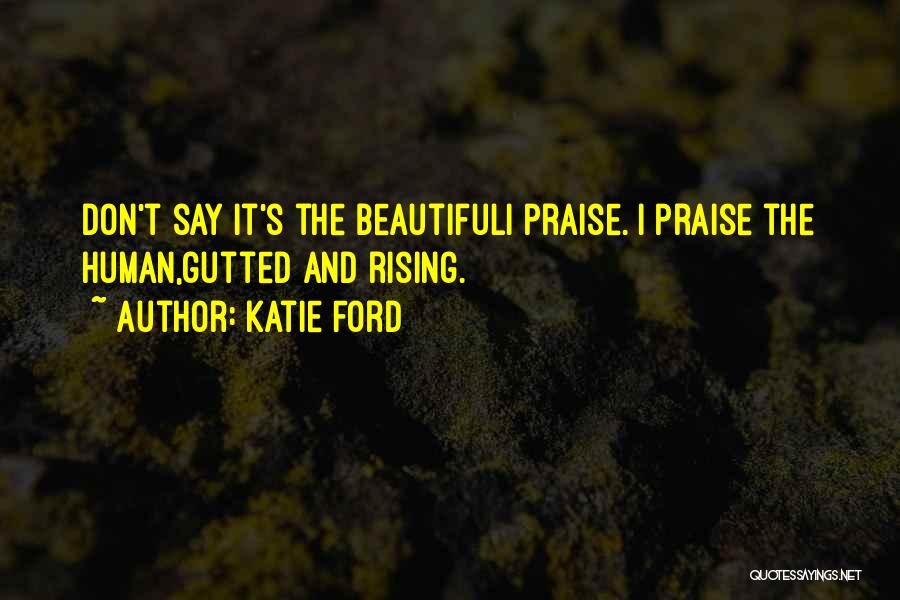 Katie Ford Quotes: Don't Say It's The Beautifuli Praise. I Praise The Human,gutted And Rising.