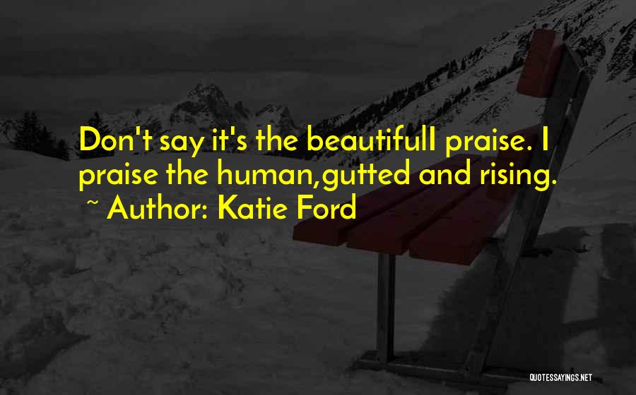 Katie Ford Quotes: Don't Say It's The Beautifuli Praise. I Praise The Human,gutted And Rising.