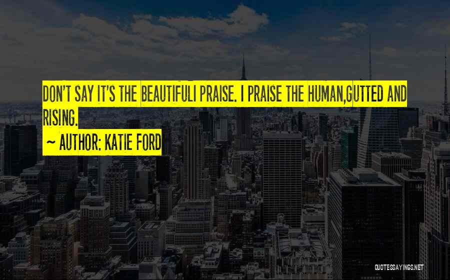 Katie Ford Quotes: Don't Say It's The Beautifuli Praise. I Praise The Human,gutted And Rising.