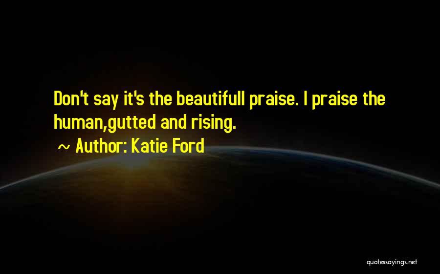 Katie Ford Quotes: Don't Say It's The Beautifuli Praise. I Praise The Human,gutted And Rising.