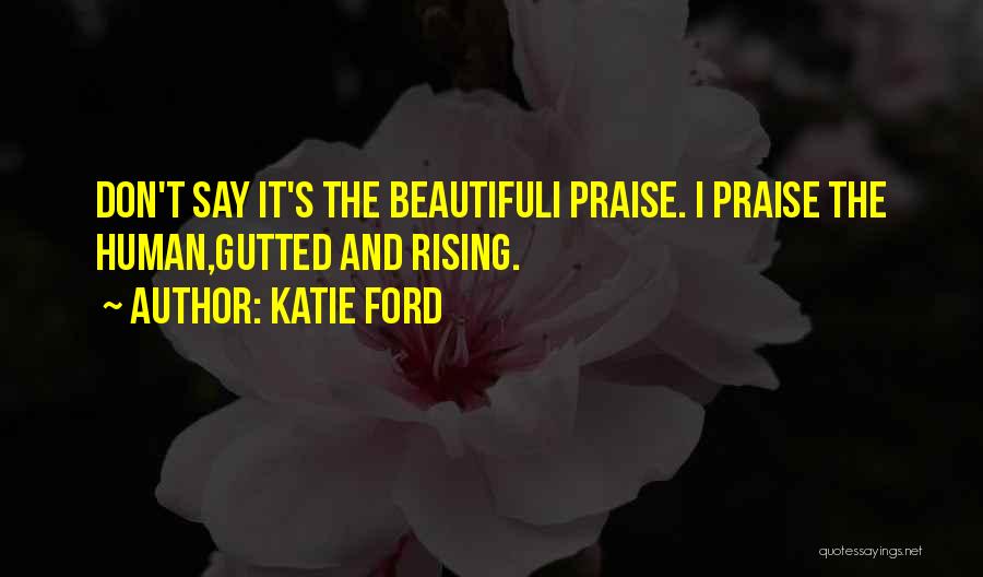 Katie Ford Quotes: Don't Say It's The Beautifuli Praise. I Praise The Human,gutted And Rising.