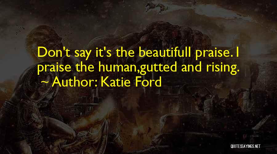 Katie Ford Quotes: Don't Say It's The Beautifuli Praise. I Praise The Human,gutted And Rising.