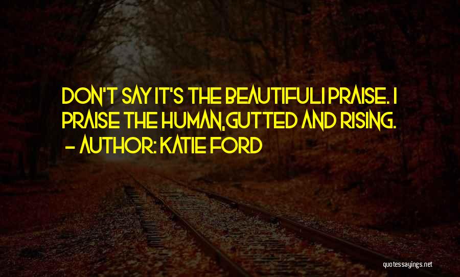 Katie Ford Quotes: Don't Say It's The Beautifuli Praise. I Praise The Human,gutted And Rising.