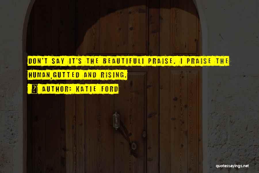 Katie Ford Quotes: Don't Say It's The Beautifuli Praise. I Praise The Human,gutted And Rising.