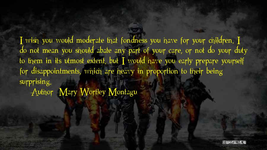 Mary Wortley Montagu Quotes: I Wish You Would Moderate That Fondness You Have For Your Children. I Do Not Mean You Should Abate Any