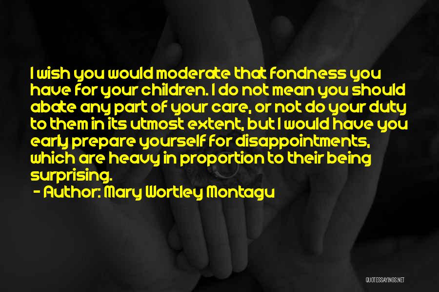 Mary Wortley Montagu Quotes: I Wish You Would Moderate That Fondness You Have For Your Children. I Do Not Mean You Should Abate Any