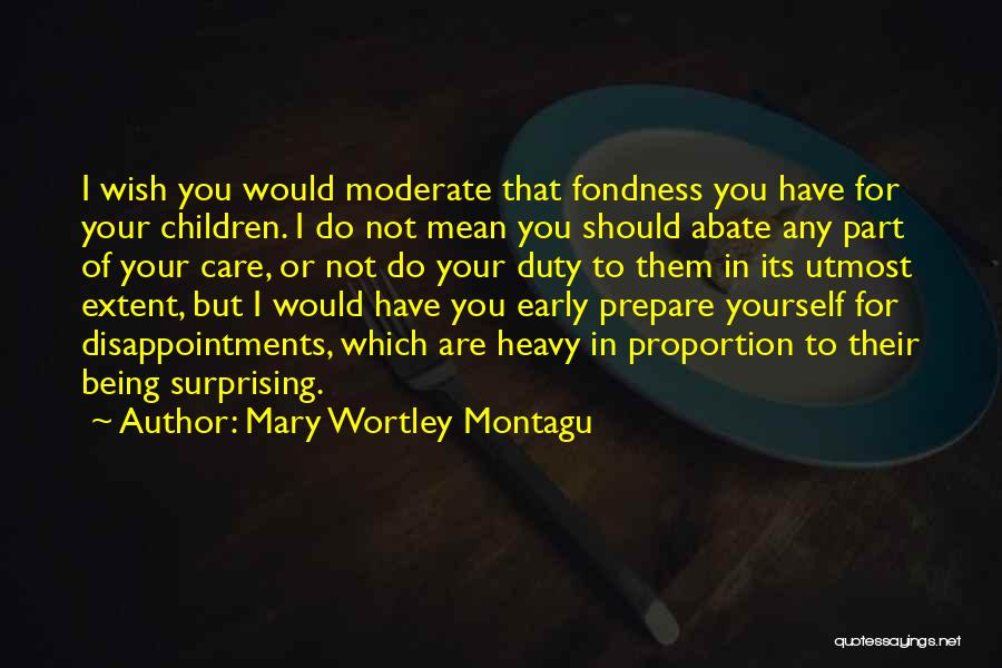 Mary Wortley Montagu Quotes: I Wish You Would Moderate That Fondness You Have For Your Children. I Do Not Mean You Should Abate Any