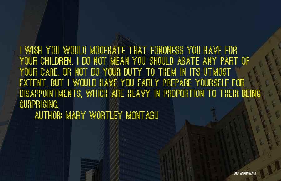 Mary Wortley Montagu Quotes: I Wish You Would Moderate That Fondness You Have For Your Children. I Do Not Mean You Should Abate Any