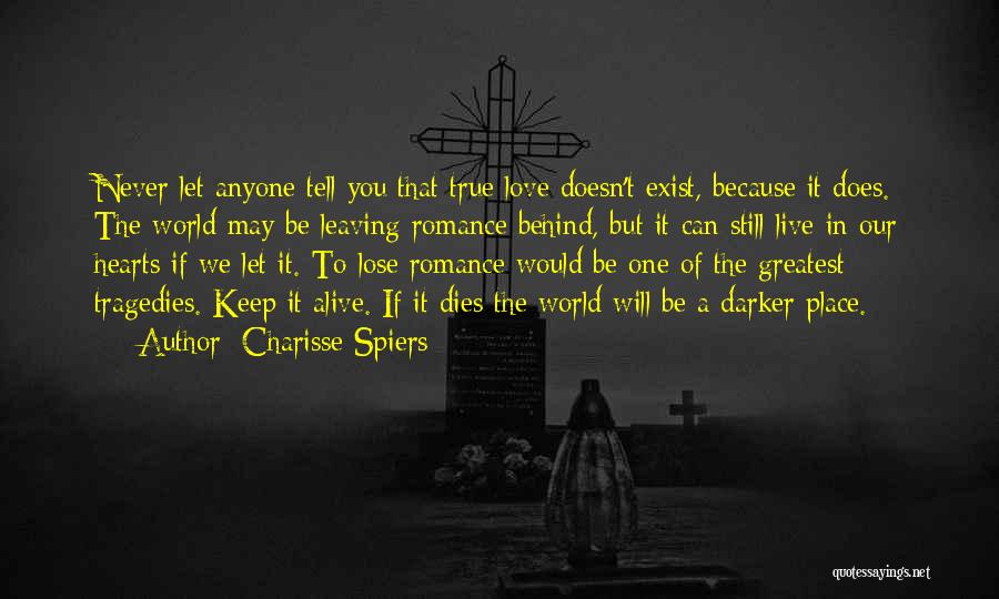 Charisse Spiers Quotes: Never Let Anyone Tell You That True Love Doesn't Exist, Because It Does. The World May Be Leaving Romance Behind,