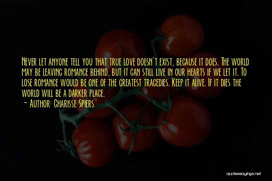 Charisse Spiers Quotes: Never Let Anyone Tell You That True Love Doesn't Exist, Because It Does. The World May Be Leaving Romance Behind,