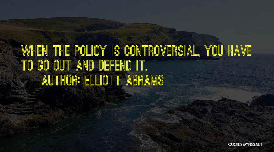 Elliott Abrams Quotes: When The Policy Is Controversial, You Have To Go Out And Defend It.