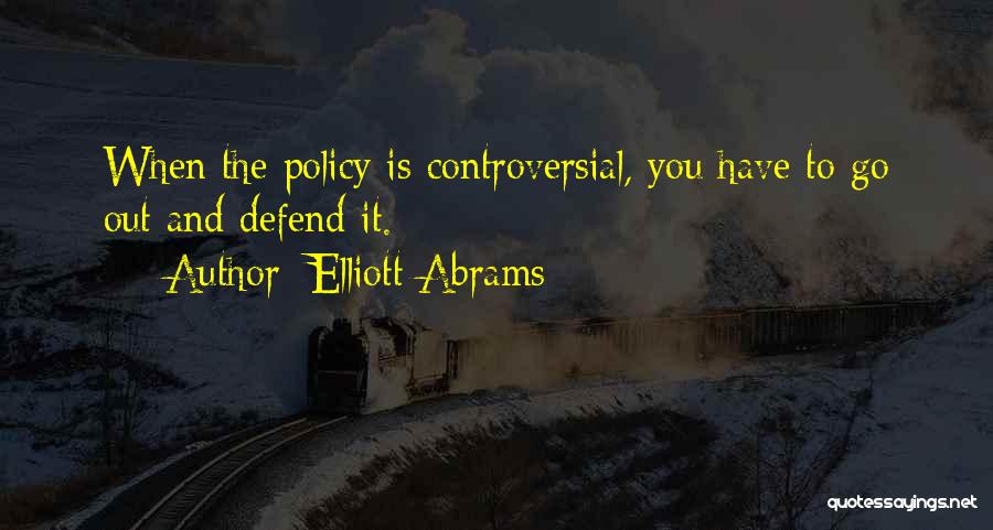 Elliott Abrams Quotes: When The Policy Is Controversial, You Have To Go Out And Defend It.