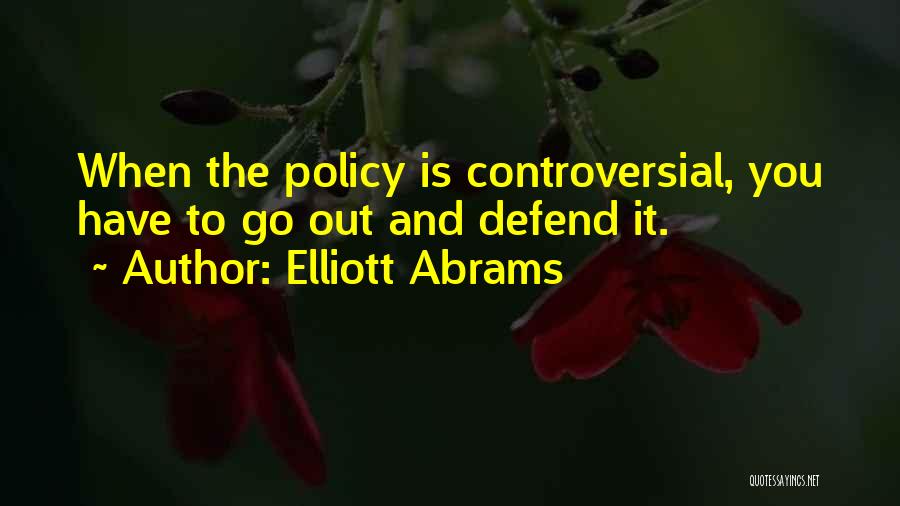 Elliott Abrams Quotes: When The Policy Is Controversial, You Have To Go Out And Defend It.