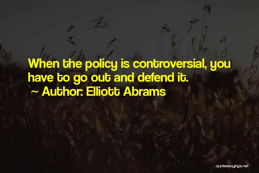 Elliott Abrams Quotes: When The Policy Is Controversial, You Have To Go Out And Defend It.