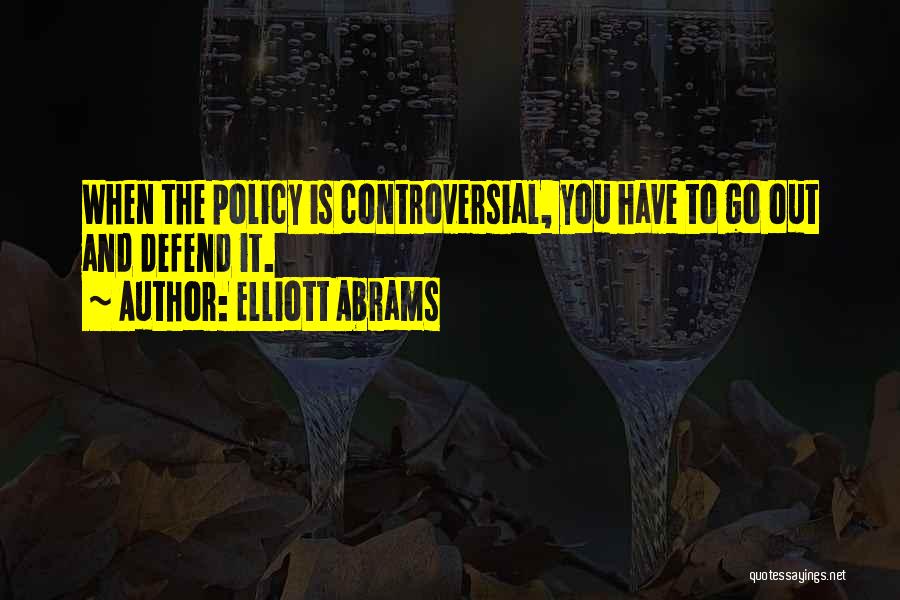 Elliott Abrams Quotes: When The Policy Is Controversial, You Have To Go Out And Defend It.