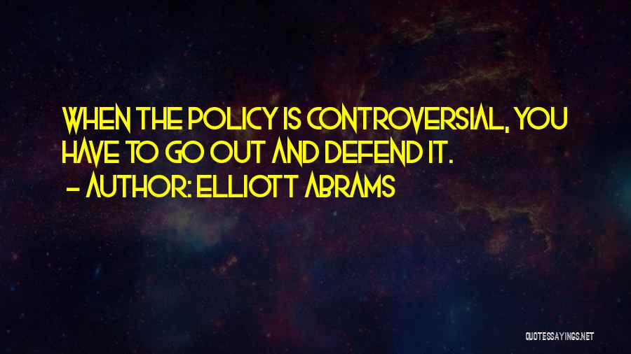 Elliott Abrams Quotes: When The Policy Is Controversial, You Have To Go Out And Defend It.