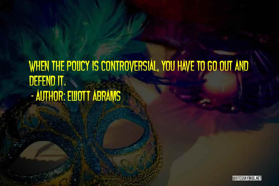 Elliott Abrams Quotes: When The Policy Is Controversial, You Have To Go Out And Defend It.