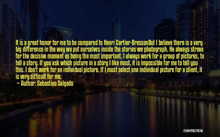 Sebastiao Salgado Quotes: It Is A Great Honor For Me To Be Compared To Henri Cartier-bressonbut I Believe There Is A Very Big