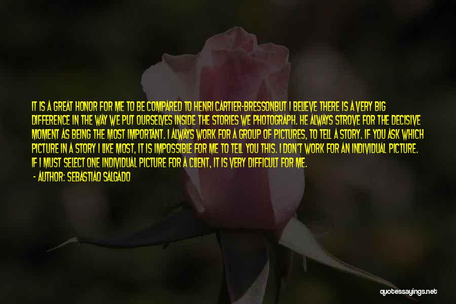 Sebastiao Salgado Quotes: It Is A Great Honor For Me To Be Compared To Henri Cartier-bressonbut I Believe There Is A Very Big
