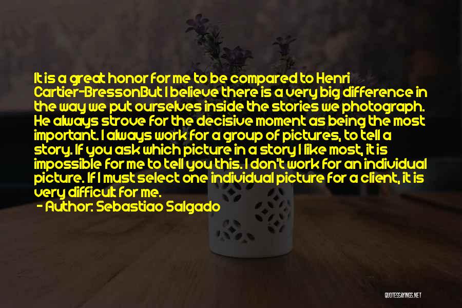 Sebastiao Salgado Quotes: It Is A Great Honor For Me To Be Compared To Henri Cartier-bressonbut I Believe There Is A Very Big