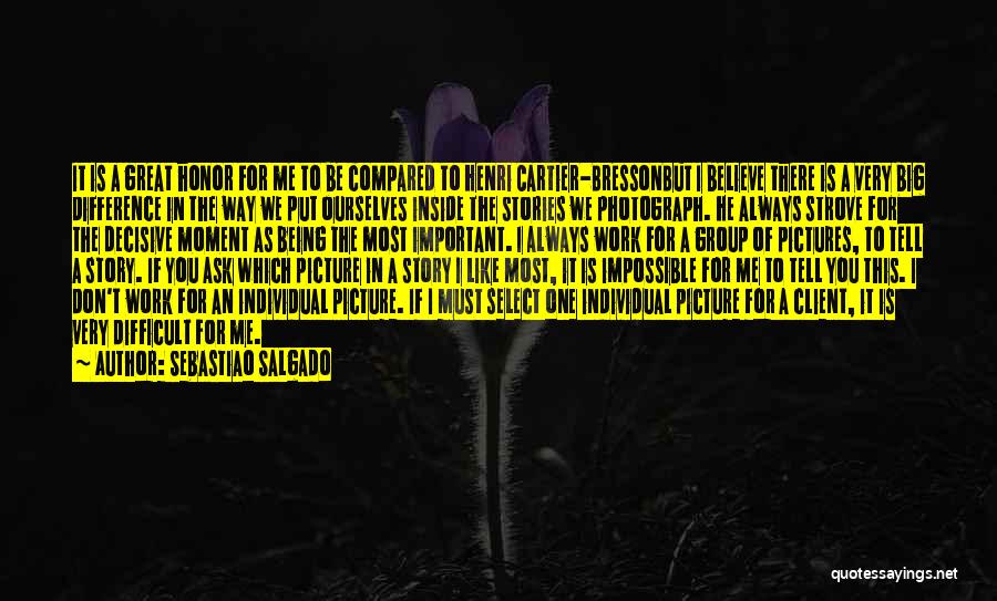 Sebastiao Salgado Quotes: It Is A Great Honor For Me To Be Compared To Henri Cartier-bressonbut I Believe There Is A Very Big