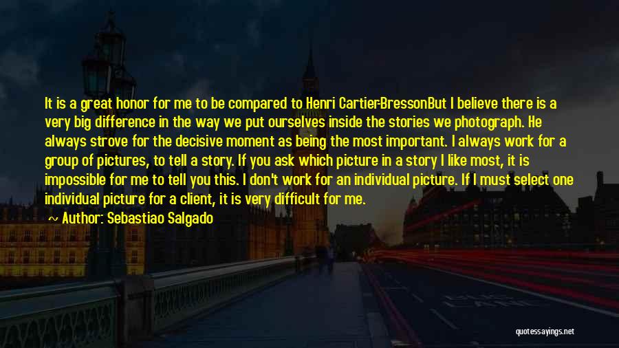 Sebastiao Salgado Quotes: It Is A Great Honor For Me To Be Compared To Henri Cartier-bressonbut I Believe There Is A Very Big