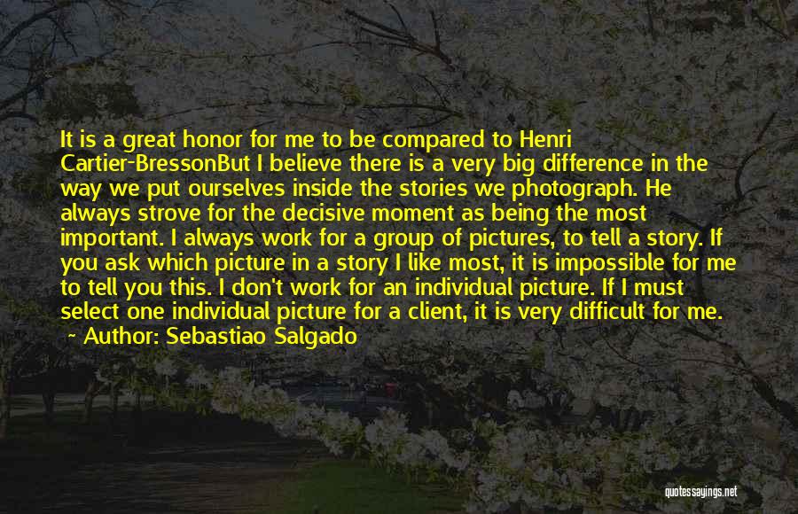 Sebastiao Salgado Quotes: It Is A Great Honor For Me To Be Compared To Henri Cartier-bressonbut I Believe There Is A Very Big