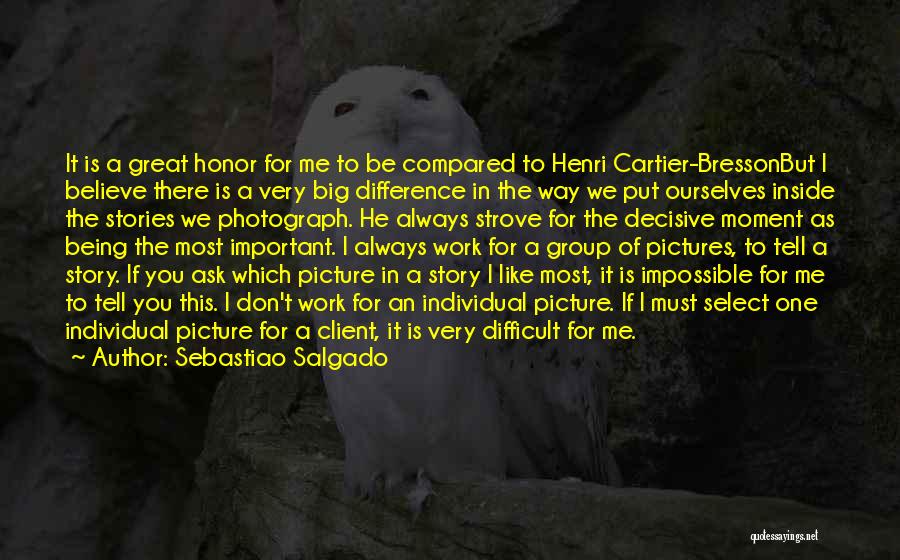 Sebastiao Salgado Quotes: It Is A Great Honor For Me To Be Compared To Henri Cartier-bressonbut I Believe There Is A Very Big