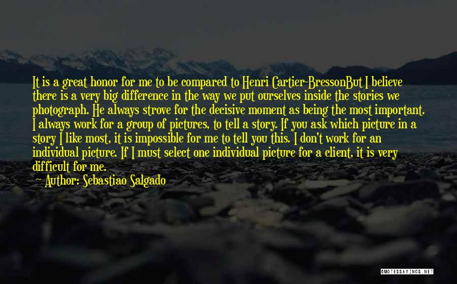 Sebastiao Salgado Quotes: It Is A Great Honor For Me To Be Compared To Henri Cartier-bressonbut I Believe There Is A Very Big