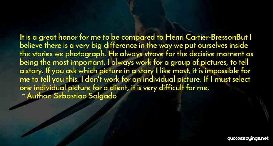Sebastiao Salgado Quotes: It Is A Great Honor For Me To Be Compared To Henri Cartier-bressonbut I Believe There Is A Very Big