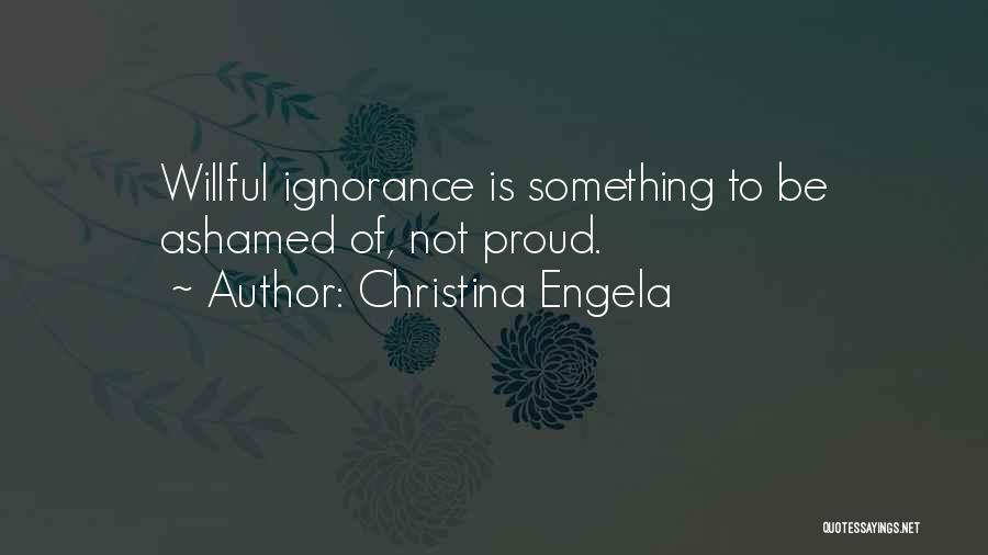 Christina Engela Quotes: Willful Ignorance Is Something To Be Ashamed Of, Not Proud.