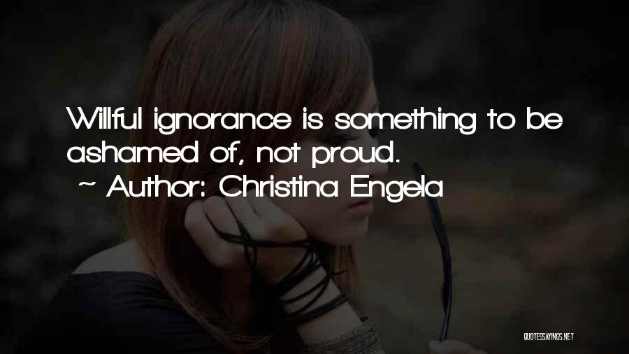 Christina Engela Quotes: Willful Ignorance Is Something To Be Ashamed Of, Not Proud.