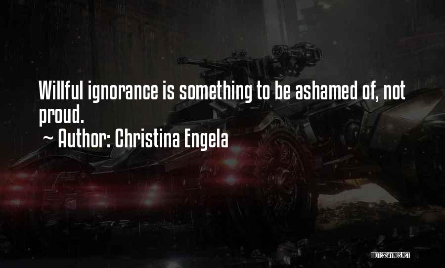 Christina Engela Quotes: Willful Ignorance Is Something To Be Ashamed Of, Not Proud.