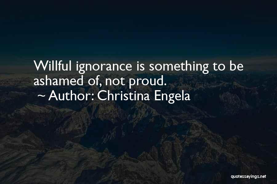 Christina Engela Quotes: Willful Ignorance Is Something To Be Ashamed Of, Not Proud.