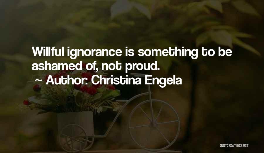 Christina Engela Quotes: Willful Ignorance Is Something To Be Ashamed Of, Not Proud.