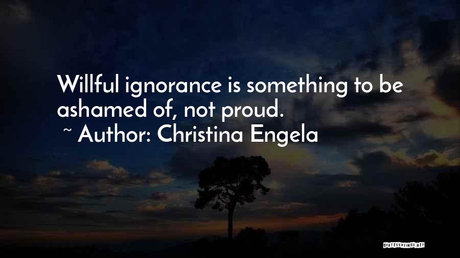 Christina Engela Quotes: Willful Ignorance Is Something To Be Ashamed Of, Not Proud.