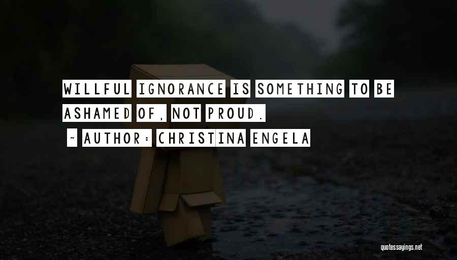 Christina Engela Quotes: Willful Ignorance Is Something To Be Ashamed Of, Not Proud.