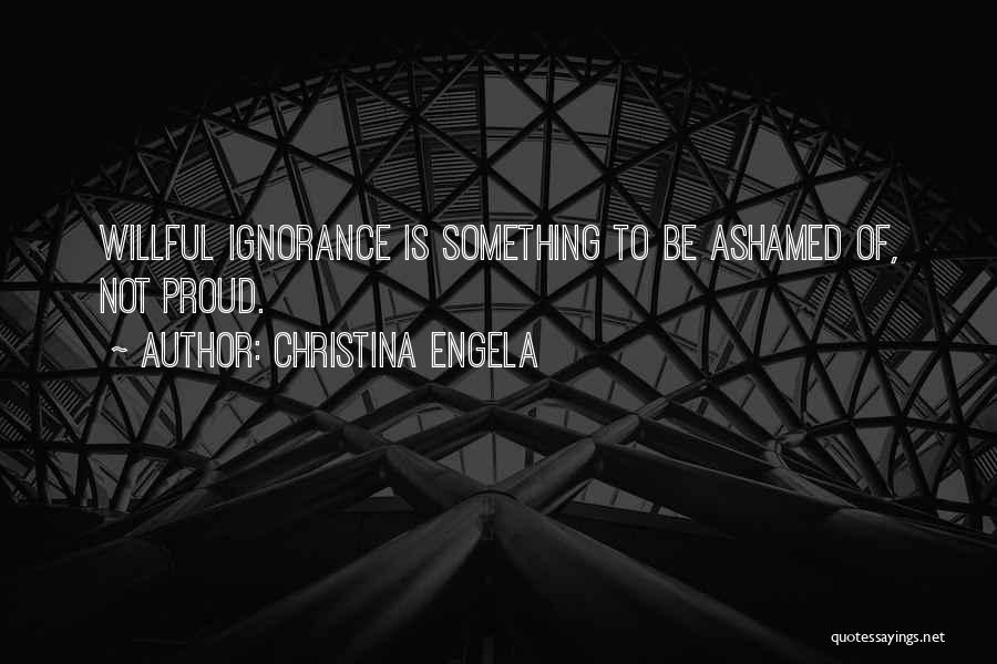 Christina Engela Quotes: Willful Ignorance Is Something To Be Ashamed Of, Not Proud.