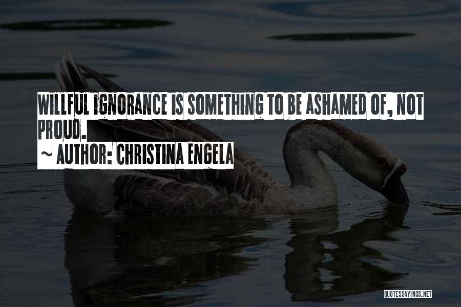 Christina Engela Quotes: Willful Ignorance Is Something To Be Ashamed Of, Not Proud.