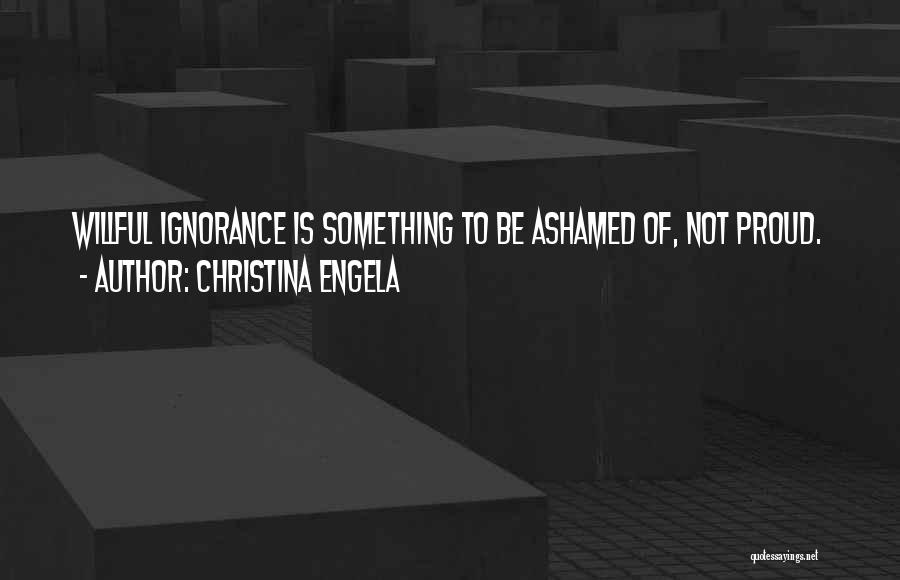 Christina Engela Quotes: Willful Ignorance Is Something To Be Ashamed Of, Not Proud.