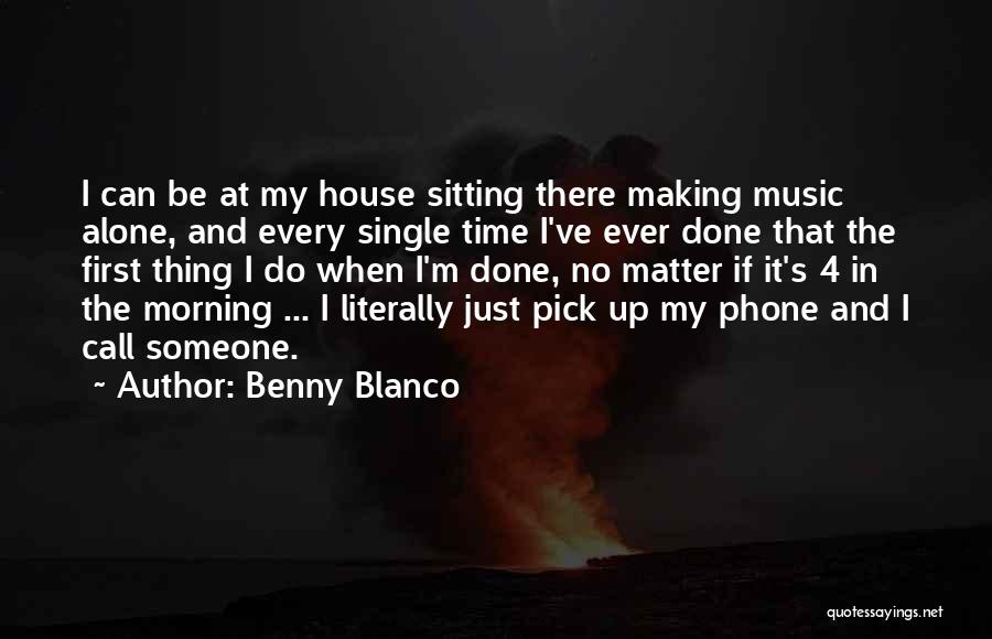 Benny Blanco Quotes: I Can Be At My House Sitting There Making Music Alone, And Every Single Time I've Ever Done That The
