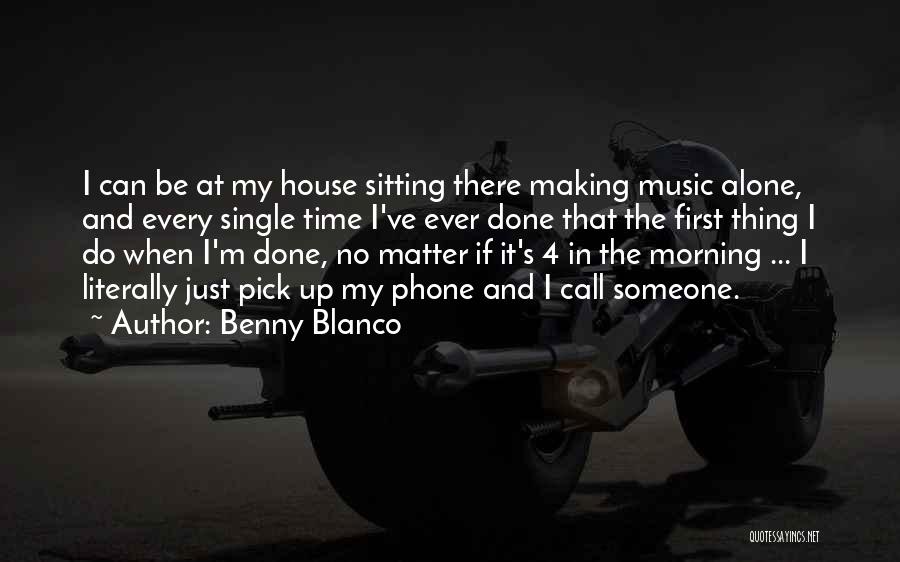 Benny Blanco Quotes: I Can Be At My House Sitting There Making Music Alone, And Every Single Time I've Ever Done That The