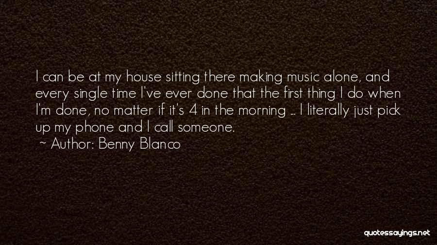 Benny Blanco Quotes: I Can Be At My House Sitting There Making Music Alone, And Every Single Time I've Ever Done That The