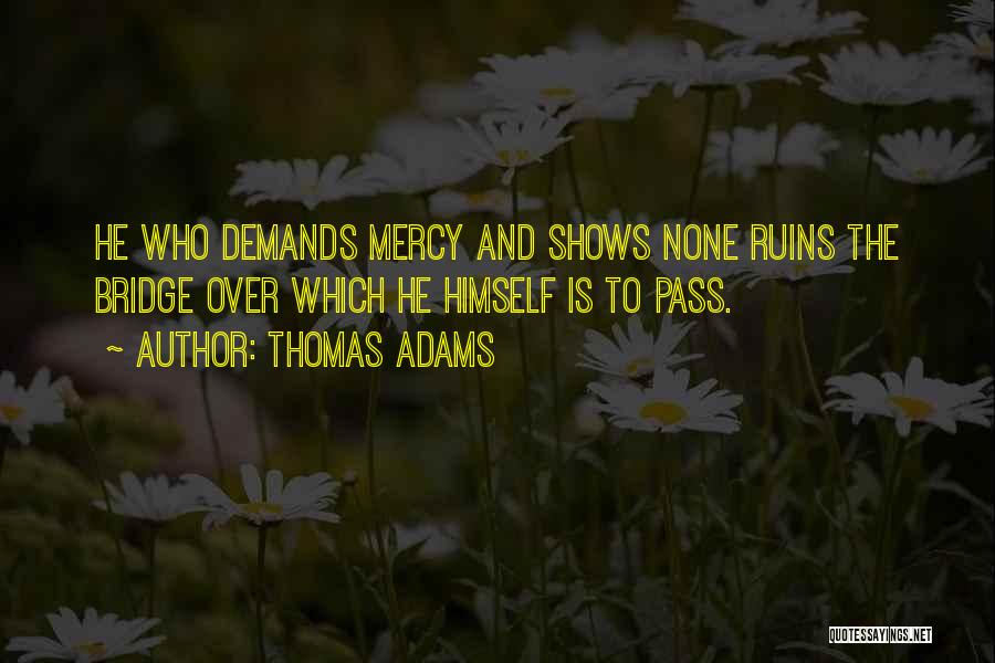 Thomas Adams Quotes: He Who Demands Mercy And Shows None Ruins The Bridge Over Which He Himself Is To Pass.