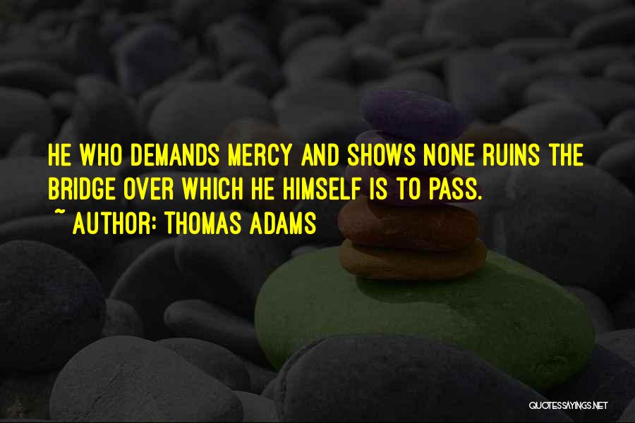 Thomas Adams Quotes: He Who Demands Mercy And Shows None Ruins The Bridge Over Which He Himself Is To Pass.