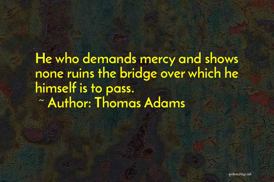 Thomas Adams Quotes: He Who Demands Mercy And Shows None Ruins The Bridge Over Which He Himself Is To Pass.