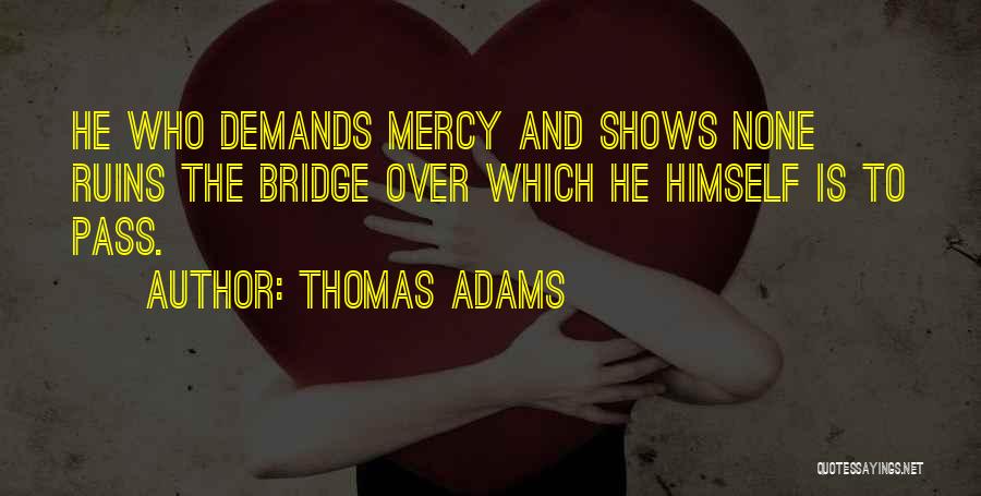 Thomas Adams Quotes: He Who Demands Mercy And Shows None Ruins The Bridge Over Which He Himself Is To Pass.