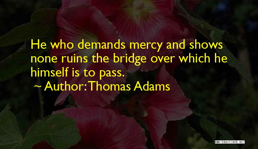 Thomas Adams Quotes: He Who Demands Mercy And Shows None Ruins The Bridge Over Which He Himself Is To Pass.